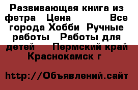 Развивающая книга из фетра › Цена ­ 7 000 - Все города Хобби. Ручные работы » Работы для детей   . Пермский край,Краснокамск г.